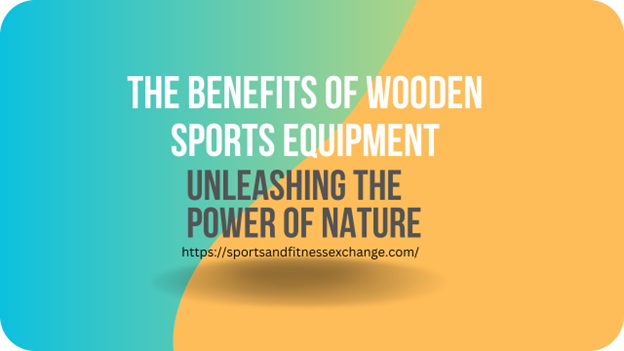 The Benefits of Wooden Sports Equipment: Unleashing the Power of Nature